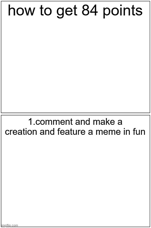 Blank Comic Panel 1x2 |  how to get 84 points; 1.comment and make a creation and feature a meme in fun | image tagged in memes,blank comic panel 1x2 | made w/ Imgflip meme maker