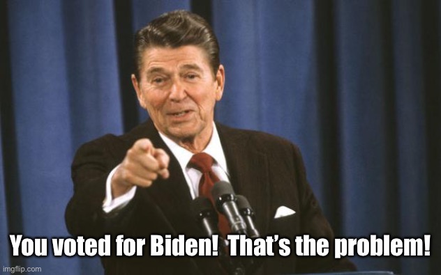 Ronald Reagan | You voted for Biden!  That’s the problem! | image tagged in ronald reagan | made w/ Imgflip meme maker