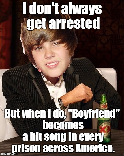 Bieber a big hit...in prison!! | I don't always get arrested But when I do, "Boyfriend" becomes a hit song in every prison across America. | image tagged in memes,the most interesting justin bieber | made w/ Imgflip meme maker
