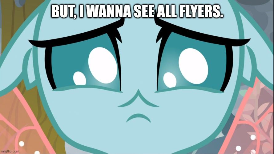 Sad Ocellus (MLP) | BUT, I WANNA SEE ALL FLYERS. | image tagged in sad ocellus mlp | made w/ Imgflip meme maker