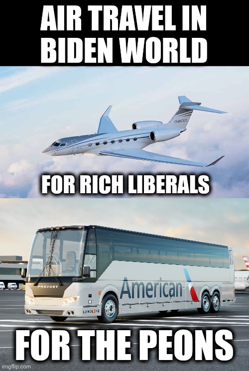 America rapidly becoming a poorer country | AIR TRAVEL IN
BIDEN WORLD; FOR RICH LIBERALS; FOR THE PEONS | image tagged in memes,air travel,democrats,joe biden,private jets,bus | made w/ Imgflip meme maker