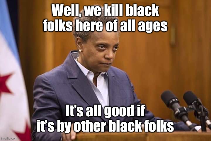 Mayor Chicago | Well, we kill black folks here of all ages It’s all good if it’s by other black folks | image tagged in mayor chicago | made w/ Imgflip meme maker