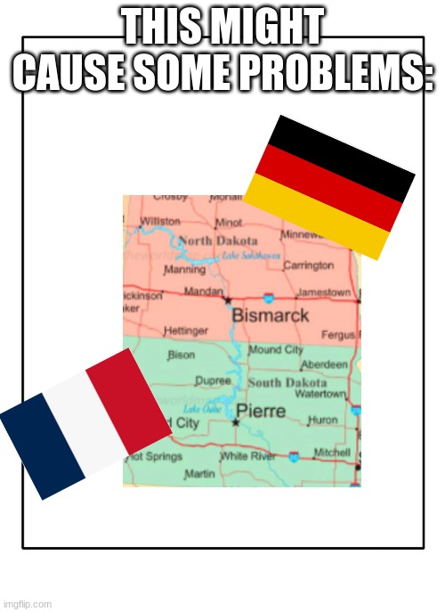 This isn't good. |  THIS MIGHT CAUSE SOME PROBLEMS: | image tagged in blank template,history,south dakota,france,germany,funny | made w/ Imgflip meme maker
