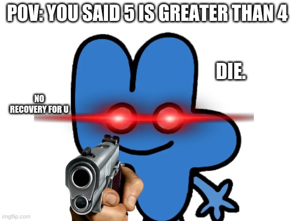 when the four is mad | POV: YOU SAID 5 IS GREATER THAN 4; DIE. NO RECOVERY FOR U | image tagged in bfb | made w/ Imgflip meme maker
