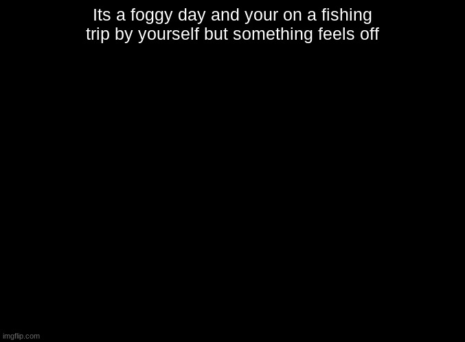 WWYD | Its a foggy day and your on a fishing trip by yourself but something feels off | image tagged in blank black,roleplaying | made w/ Imgflip meme maker
