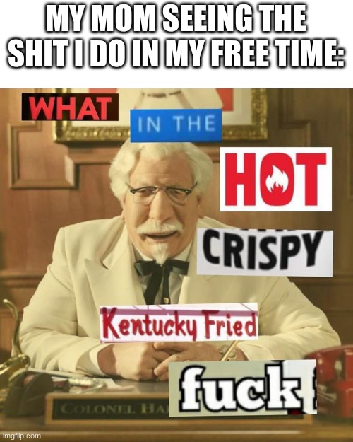 SUMMERTIME HURRY THE F UP! | MY MOM SEEING THE SHIT I DO IN MY FREE TIME: | image tagged in what in the hot crispy kentucky fried frick,nsfw,my mom,freetime | made w/ Imgflip meme maker