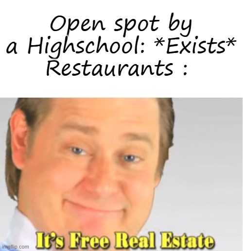 It's Free Real Estate | Open spot by a Highschool: *Exists*
Restaurants : | image tagged in it's free real estate | made w/ Imgflip meme maker