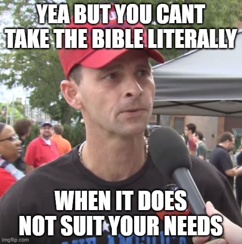 Trump supporter | YEA BUT YOU CANT TAKE THE BIBLE LITERALLY WHEN IT DOES NOT SUIT YOUR NEEDS | image tagged in trump supporter | made w/ Imgflip meme maker
