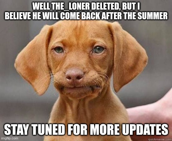 MFW WELP | WELL THE_LONER DELETED, BUT I BELIEVE HE WILL COME BACK AFTER THE SUMMER; STAY TUNED FOR MORE UPDATES | image tagged in mfw welp | made w/ Imgflip meme maker