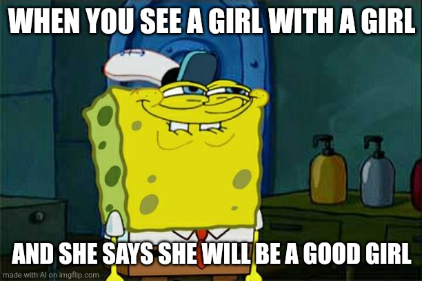 Don't You Squidward Meme | WHEN YOU SEE A GIRL WITH A GIRL; AND SHE SAYS SHE WILL BE A GOOD GIRL | image tagged in memes,don't you squidward | made w/ Imgflip meme maker