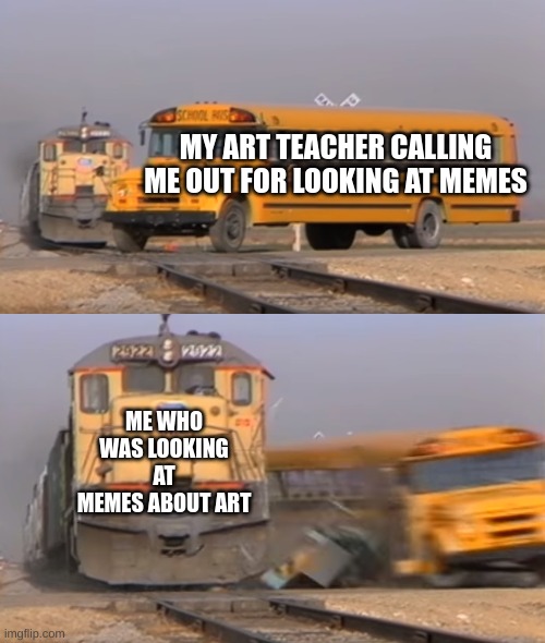 you FOOL!! | MY ART TEACHER CALLING ME OUT FOR LOOKING AT MEMES; ME WHO WAS LOOKING AT MEMES ABOUT ART | image tagged in a train hitting a school bus,art memes | made w/ Imgflip meme maker
