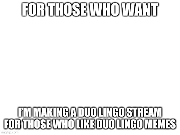 Blank White Template | FOR THOSE WHO WANT; I’M MAKING A DUO LINGO STREAM FOR THOSE WHO LIKE DUO LINGO MEMES | image tagged in blank white template | made w/ Imgflip meme maker