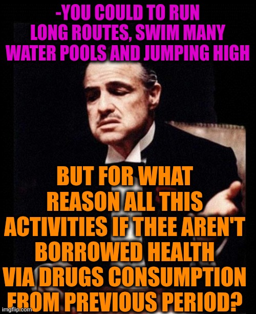 -Restore the feelings. | -YOU COULD TO RUN LONG ROUTES, SWIM MANY WATER POOLS AND JUMPING HIGH; BUT FOR WHAT REASON ALL THIS ACTIVITIES IF THEE AREN'T BORROWED HEALTH VIA DRUGS CONSUMPTION FROM PREVIOUS PERIOD? | image tagged in godfather,don't do drugs,straight outta,meme addict,extreme sports,activism | made w/ Imgflip meme maker