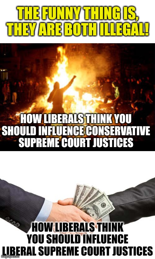 Once again, liberals DO NOT enforce the laws on the books. Funny how they always do that. Always. | THE FUNNY THING IS, THEY ARE BOTH ILLEGAL! HOW LIBERALS THINK YOU SHOULD INFLUENCE CONSERVATIVE SUPREME COURT JUSTICES; HOW LIBERALS THINK YOU SHOULD INFLUENCE LIBERAL SUPREME COURT JUSTICES | image tagged in anarchy riot,bribe,supreme court,liberal logic,hypocrisy,crime | made w/ Imgflip meme maker