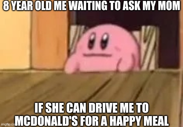 Kirbo want Happy Meal | 8 YEAR OLD ME WAITING TO ASK MY MOM; IF SHE CAN DRIVE ME TO MCDONALD'S FOR A HAPPY MEAL | image tagged in kirby sitting | made w/ Imgflip meme maker