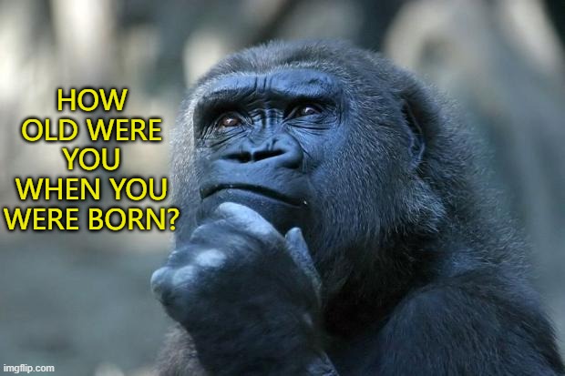 How old were you when you were born? |  HOW OLD WERE YOU WHEN YOU WERE BORN? | image tagged in deep thoughts,make you wonder,duh,mysteries of life,who knew | made w/ Imgflip meme maker