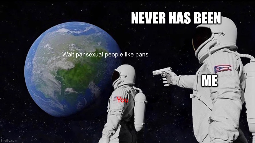Always Has Been Meme | Wait pansexual people like pans You ME NEVER HAS BEEN | image tagged in memes,always has been | made w/ Imgflip meme maker