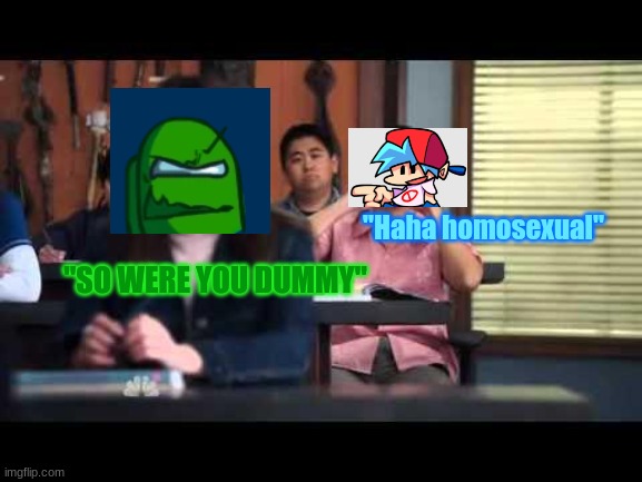 Literally Bf being a bully | "Haha homosexual"; "SO WERE YOU DUMMY" | image tagged in ha gay | made w/ Imgflip meme maker