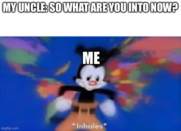 ROBLOX | MY UNCLE: SO WHAT ARE YOU INTO NOW? ME | image tagged in yakko inhale | made w/ Imgflip meme maker