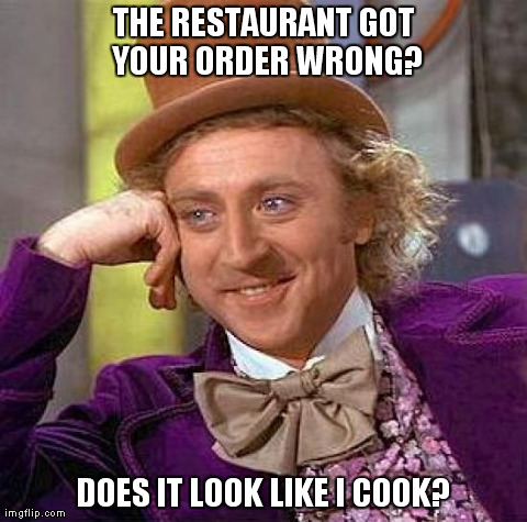 Creepy Condescending Wonka Meme | THE RESTAURANT GOT YOUR ORDER WRONG? DOES IT LOOK LIKE I COOK? | image tagged in memes,creepy condescending wonka | made w/ Imgflip meme maker