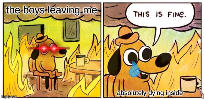 This Is Fine Meme | the boys leaving me; absolutely dying inside | image tagged in memes,this is fine | made w/ Imgflip meme maker