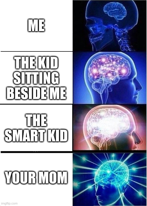 Expanding Brain | ME; THE KID SITTING BESIDE ME; THE SMART KID; YOUR MOM | image tagged in memes,expanding brain | made w/ Imgflip meme maker