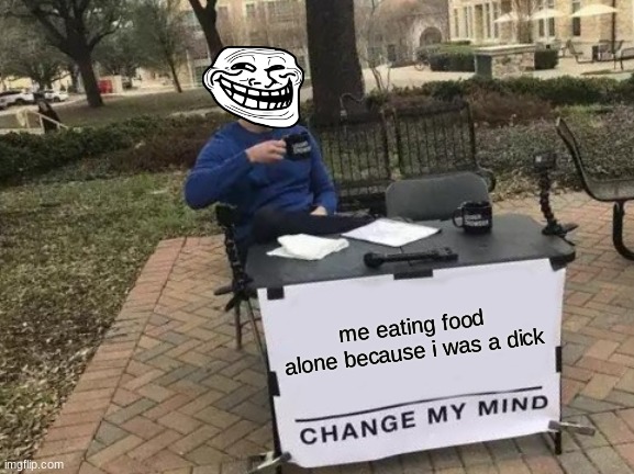 Change My Mind Meme | me eating food alone because i was a dick | image tagged in memes,change my mind | made w/ Imgflip meme maker