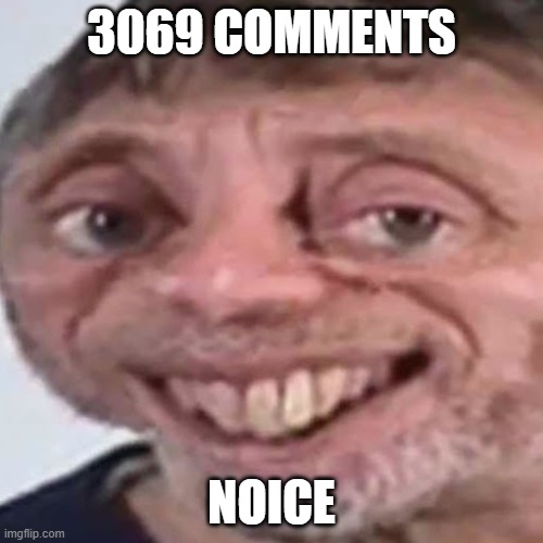 Noice | 3069 COMMENTS; NOICE | image tagged in noice | made w/ Imgflip meme maker