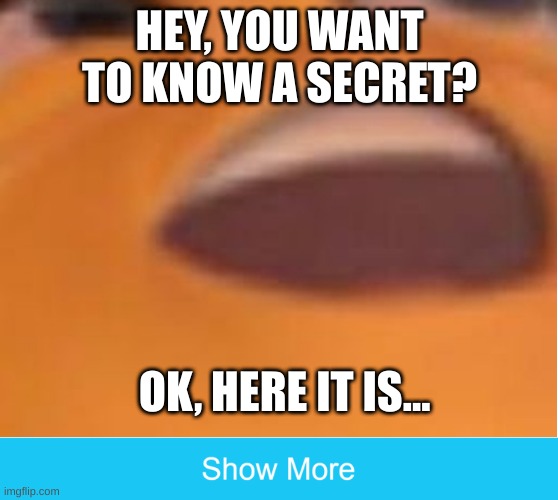 Yeah, that is my secret | HEY, YOU WANT TO KNOW A SECRET? OK, HERE IT IS... | image tagged in funny | made w/ Imgflip meme maker