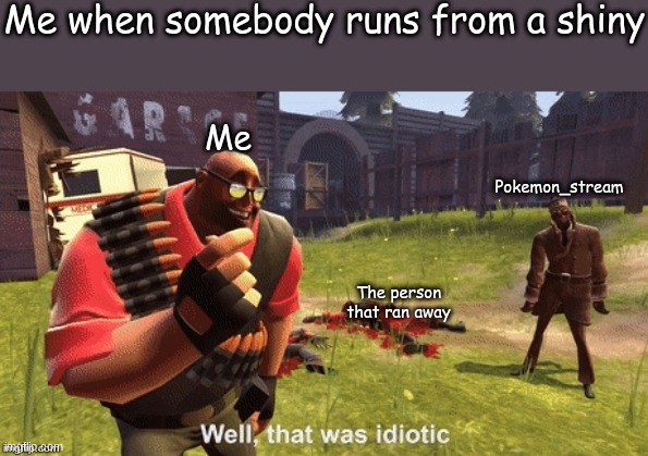 o_o | Me when somebody runs from a shiny; Me; Pokemon_stream; The person that ran away | image tagged in well that was idiotic | made w/ Imgflip meme maker