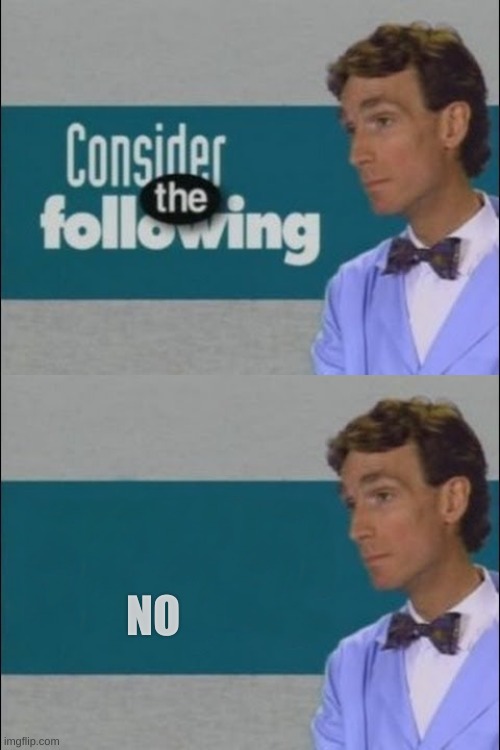 Consider the Following | NO | image tagged in consider the following | made w/ Imgflip meme maker