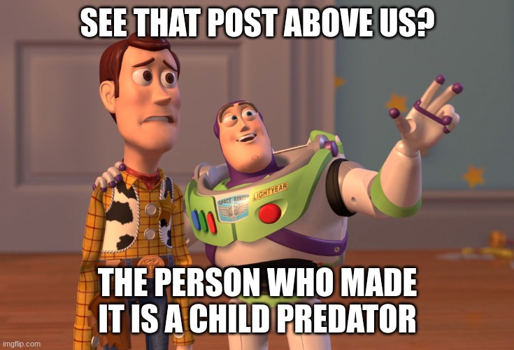 oh... | SEE THAT POST ABOVE US? THE PERSON WHO MADE IT IS A CHILD PREDATOR | image tagged in memes,x x everywhere | made w/ Imgflip meme maker