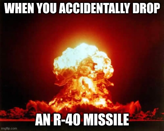 lol, so relatable | WHEN YOU ACCIDENTALLY DROP; AN R-40 MISSILE | image tagged in memes,nuclear explosion | made w/ Imgflip meme maker