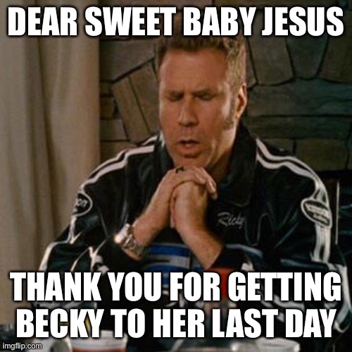Dear Sweet Baby Jesus | DEAR SWEET BABY JESUS; THANK YOU FOR GETTING BECKY TO HER LAST DAY | image tagged in dear sweet baby jesus | made w/ Imgflip meme maker