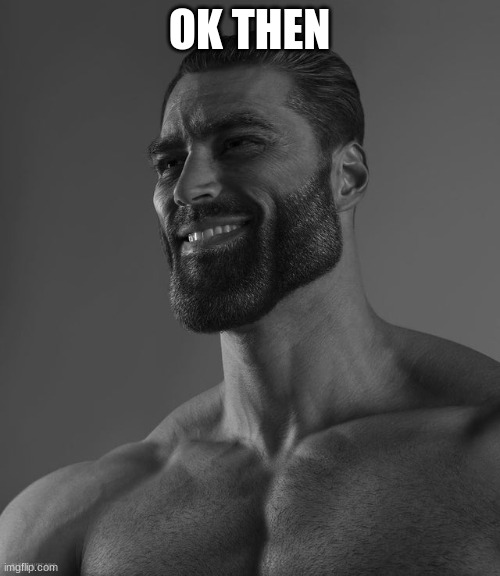 Giga Chad | OK THEN | image tagged in giga chad | made w/ Imgflip meme maker