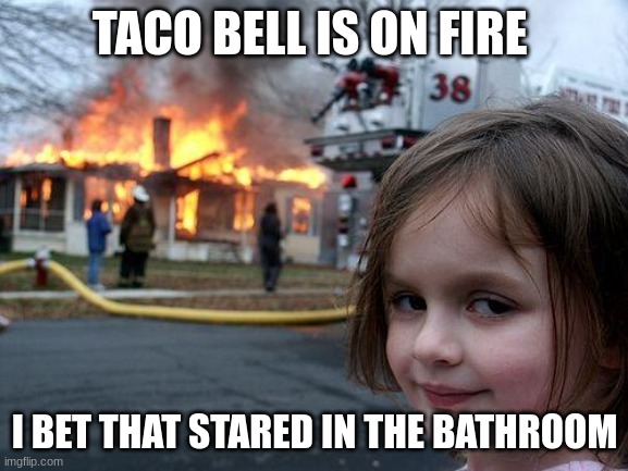 Disaster Girl | TACO BELL IS ON FIRE; I BET THAT STARED IN THE BATHROOM | image tagged in memes,disaster girl | made w/ Imgflip meme maker