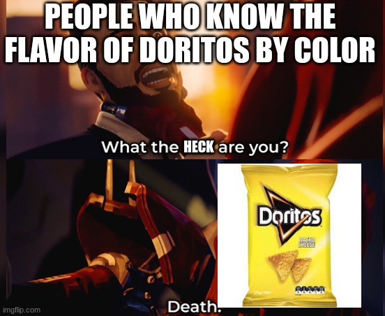 What the hell are you? Death | PEOPLE WHO KNOW THE FLAVOR OF DORITOS BY COLOR; HECK | image tagged in what the hell are you death | made w/ Imgflip meme maker