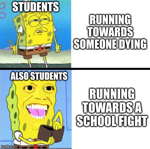 People are stupid | STUDENTS; RUNNING TOWARDS SOMEONE DYING; ALSO STUDENTS; RUNNING TOWARDS A SCHOOL FIGHT | image tagged in investing spongebob | made w/ Imgflip meme maker