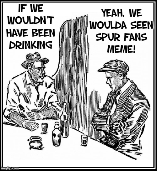 IF WE WOULDN'T HAVE BEEN
DRINKING YEAH, WE
WOULDA SEEN
SPUR FANS
MEME! | made w/ Imgflip meme maker