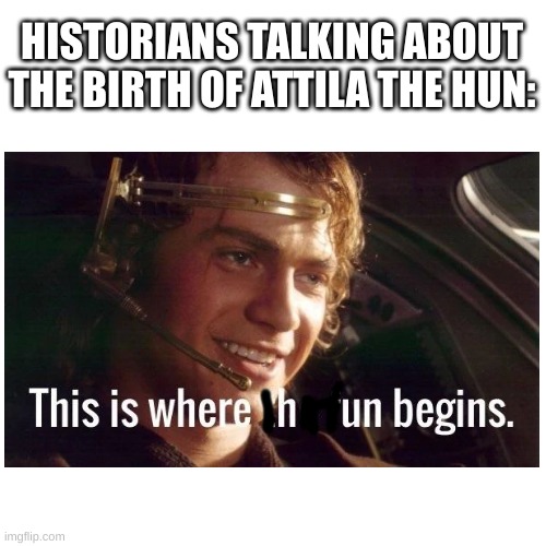 Attila | HISTORIANS TALKING ABOUT THE BIRTH OF ATTILA THE HUN: | image tagged in attila,the,hun,fun,meme,star wars | made w/ Imgflip meme maker