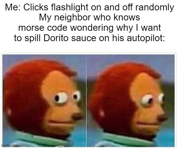 Monkey Puppet Meme | Me: Clicks flashlight on and off randomly
My neighbor who knows morse code wondering why I want to spill Dorito sauce on his autopilot: | image tagged in memes,monkey puppet | made w/ Imgflip meme maker