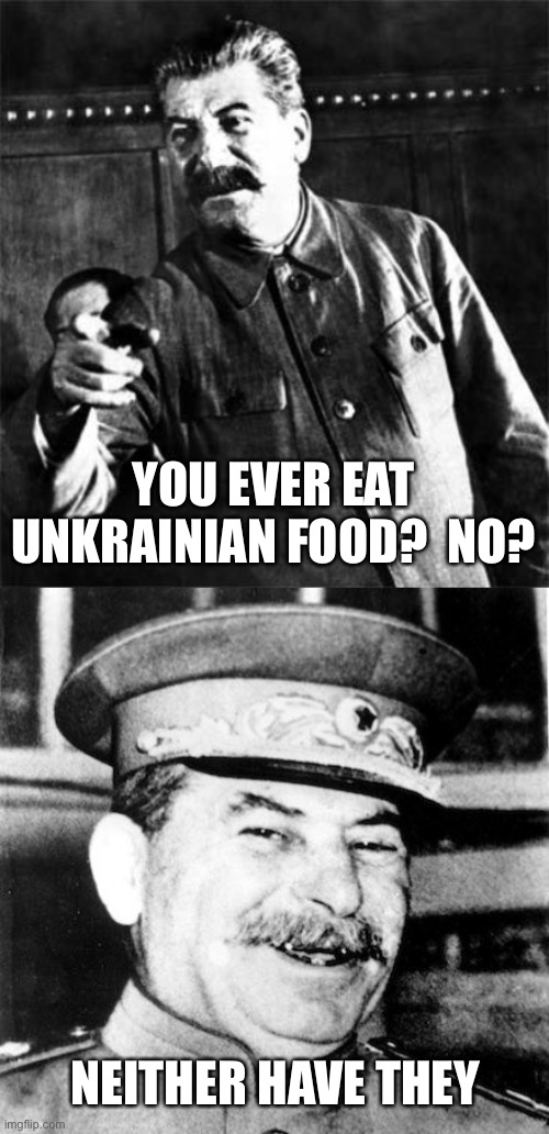 YOU EVER EAT UNKRAINIAN FOOD?  NO? NEITHER HAVE THEY | image tagged in stalin,stalin smile | made w/ Imgflip meme maker