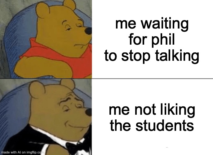 Tuxedo Winnie The Pooh Meme | me waiting for phil to stop talking; me not liking the students | image tagged in memes,tuxedo winnie the pooh | made w/ Imgflip meme maker