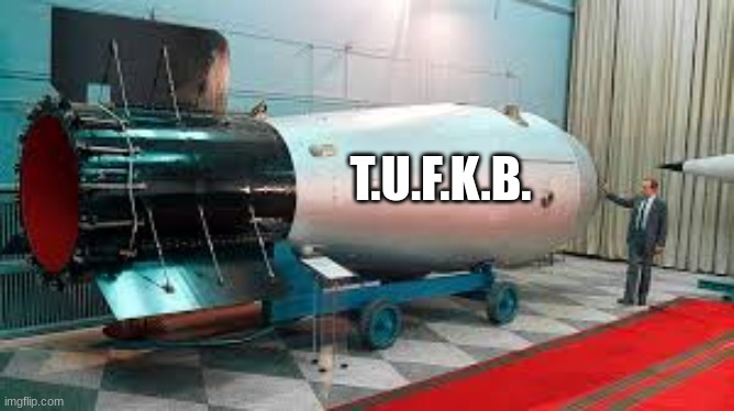 Tsar Bomba | T.U.F.K.B. | image tagged in tsar bomba | made w/ Imgflip meme maker