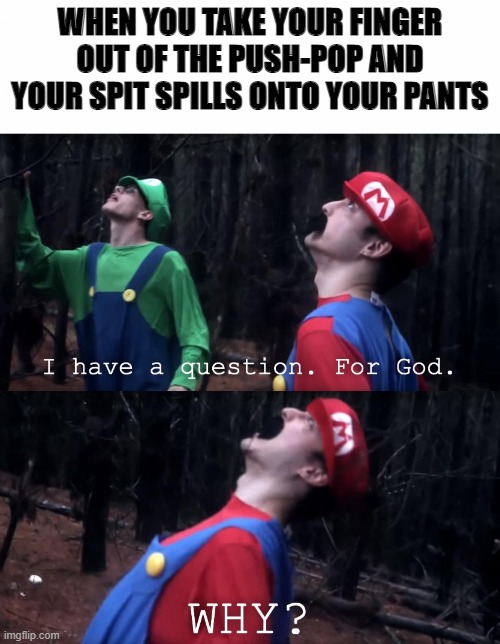 I have a question. For God | WHEN YOU TAKE YOUR FINGER OUT OF THE PUSH-POP AND YOUR SPIT SPILLS ONTO YOUR PANTS | image tagged in i have a question for god | made w/ Imgflip meme maker