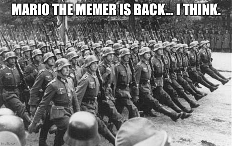 German Soldiers Marching | MARIO THE MEMER IS BACK... I THINK. | image tagged in german soldiers marching | made w/ Imgflip meme maker