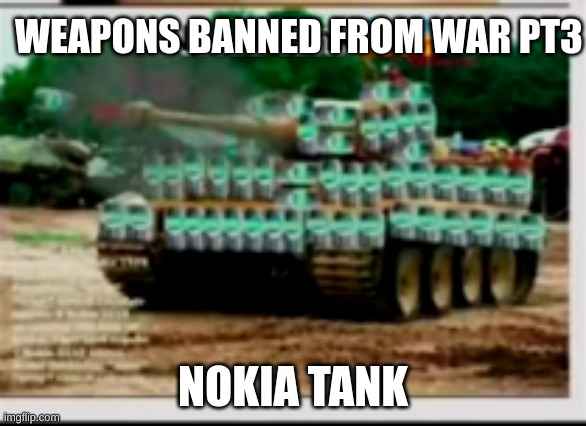 mems | WEAPONS BANNED FROM WAR PT3; NOKIA TANK | image tagged in fyp | made w/ Imgflip meme maker