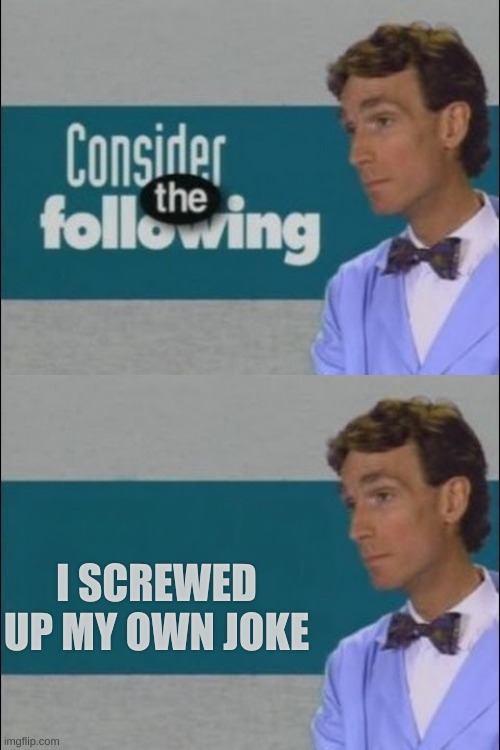 Consider the Following | I SCREWED UP MY OWN JOKE | image tagged in consider the following | made w/ Imgflip meme maker