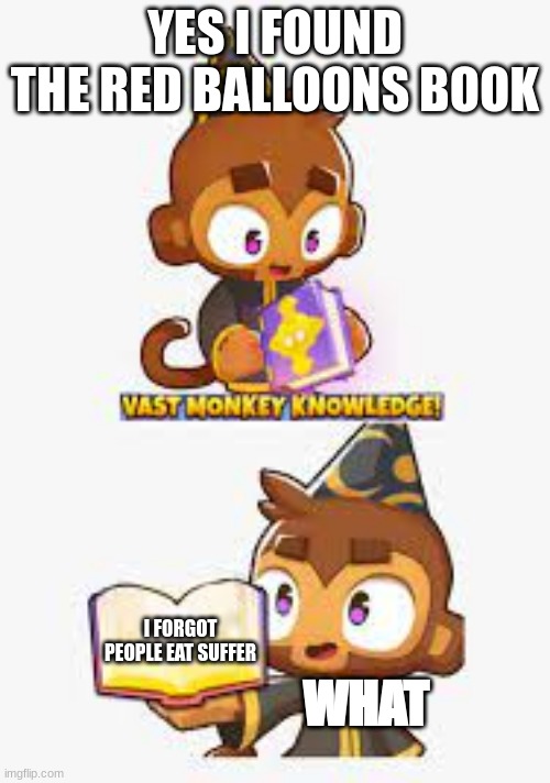 red balloons book | YES I FOUND THE RED BALLOONS BOOK; I FORGOT PEOPLE EAT SUFFER; WHAT | image tagged in vast monkey knowledge,btd6,bottom text | made w/ Imgflip meme maker