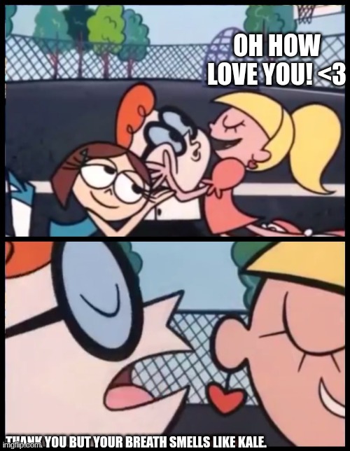 Kale Breath |  OH, HOW LOVE YOU! <3; THANK YOU BUT YOUR BREATH SMELLS LIKE KALE. | image tagged in memes,say it again dexter | made w/ Imgflip meme maker